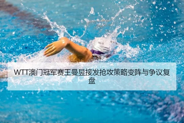 WTT澳门冠军赛王曼昱接发抢攻策略变阵与争议复盘