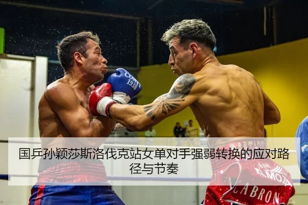 国乒孙颖莎斯洛伐克站女单对手强弱转换的应对路径与节奏